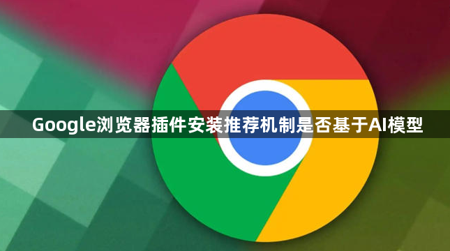 Google浏览器插件安装推荐机制是否基于AI模型1