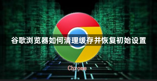 谷歌浏览器如何清理缓存并恢复初始设置1