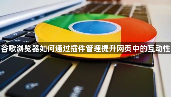 谷歌浏览器如何通过插件管理提升网页中的互动性1