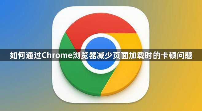 如何通过Chrome浏览器减少页面加载时的卡顿问题1