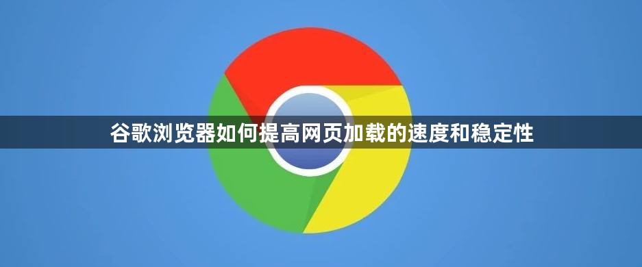 谷歌浏览器如何提高网页加载的速度和稳定性1