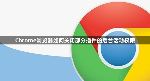 Chrome浏览器如何关闭部分插件的后台活动权限1