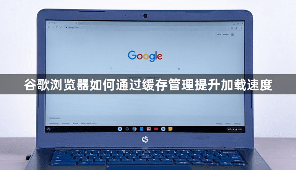 谷歌浏览器如何通过缓存管理提升加载速度1