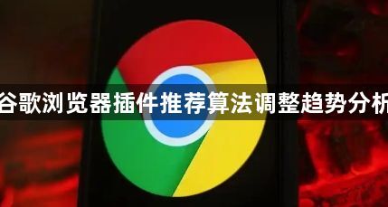 谷歌浏览器插件推荐算法调整趋势分析1
