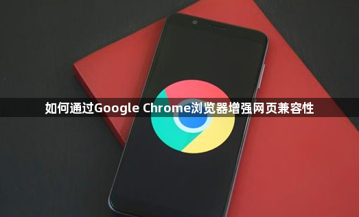 如何通过Google Chrome浏览器增强网页兼容性1