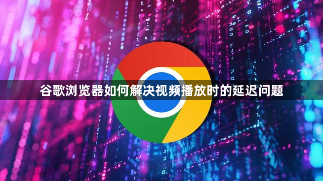 谷歌浏览器如何解决视频播放时的延迟问题1