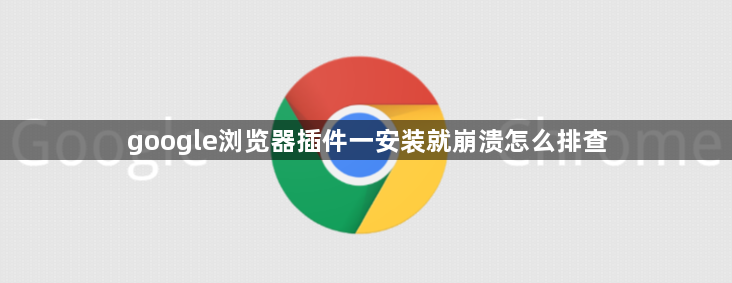 google浏览器插件一安装就崩溃怎么排查1