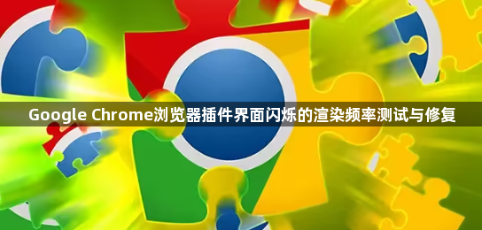 Google Chrome浏览器插件界面闪烁的渲染频率测试与修复1