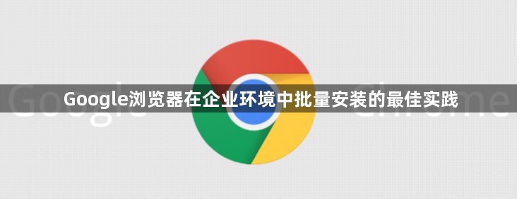 Google浏览器在企业环境中批量安装的最佳实践1