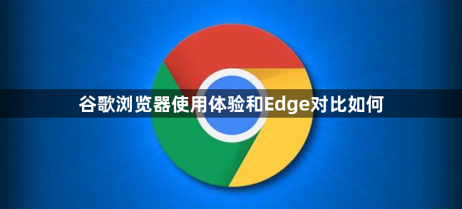 谷歌浏览器使用体验和Edge对比如何1