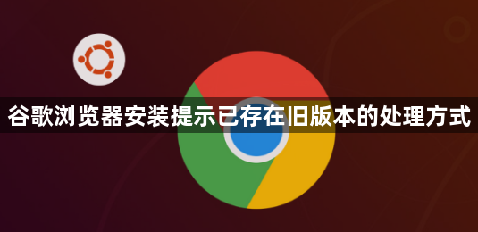 谷歌浏览器安装提示已存在旧版本的处理方式1
