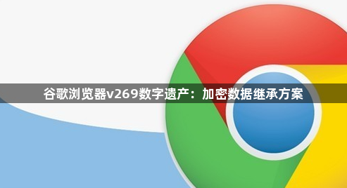 谷歌浏览器v269数字遗产:加密数据继承方案1