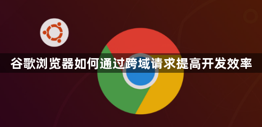 谷歌浏览器如何通过跨域请求提高开发效率1