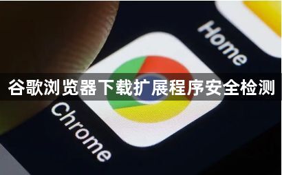 谷歌浏览器下载扩展程序安全检测1