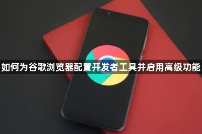如何为谷歌浏览器配置开发者工具并启用高级功能1