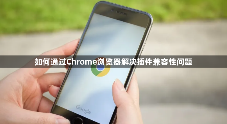 如何通过Chrome浏览器解决插件兼容性问题1