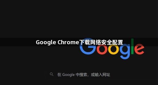 Google Chrome下载网络安全配置1