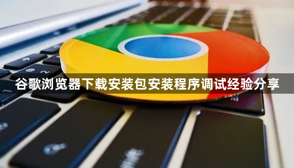 谷歌浏览器下载安装包安装程序调试经验分享1