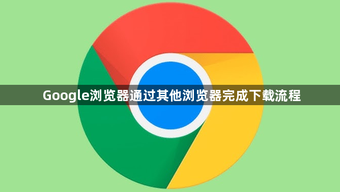 Google浏览器通过其他浏览器完成下载流程1
