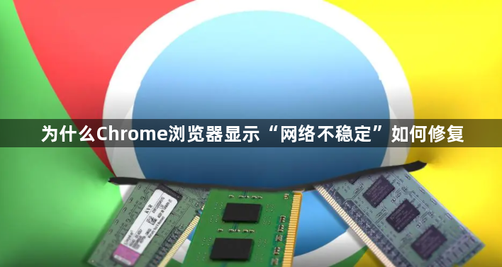 为什么Chrome浏览器显示“网络不稳定”如何修复1