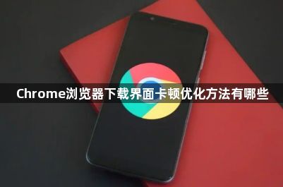 Chrome浏览器下载界面卡顿优化方法有哪些1