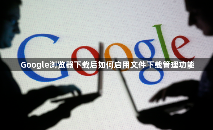 Google浏览器下载后如何启用文件下载管理功能1