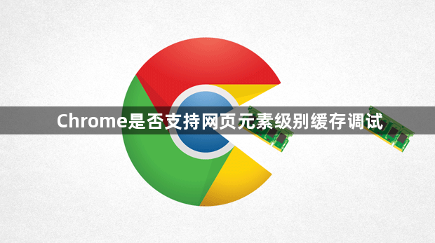 Chrome是否支持网页元素级别缓存调试1
