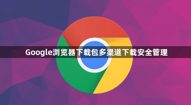 Google浏览器下载包多渠道下载安全管理1