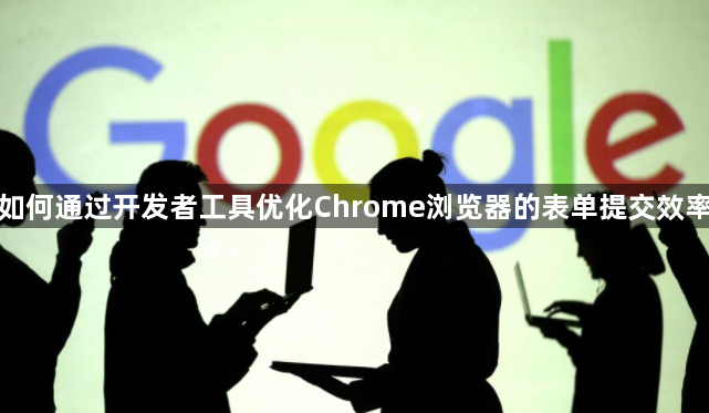 如何通过开发者工具优化Chrome浏览器的表单提交效率1