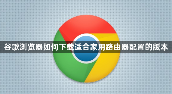谷歌浏览器如何下载适合家用路由器配置的版本1