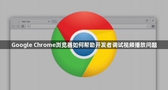 Google Chrome浏览器如何帮助开发者调试视频播放问题1