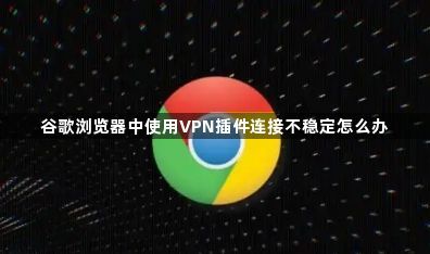 谷歌浏览器中使用VPN插件连接不稳定怎么办1