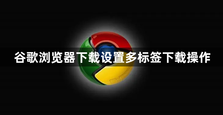 谷歌浏览器下载设置多标签下载操作1
