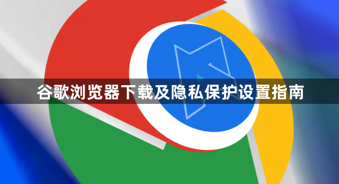 谷歌浏览器下载及隐私保护设置指南1