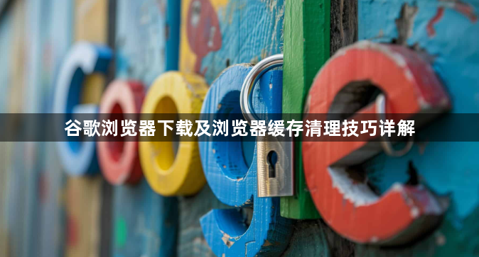 谷歌浏览器下载及浏览器缓存清理技巧详解1
