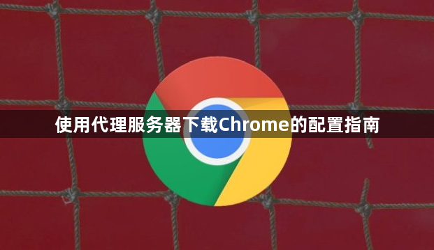 使用代理服务器下载Chrome的配置指南1
