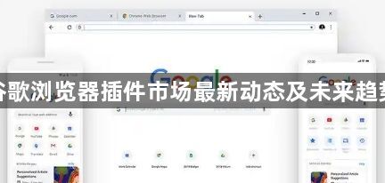 谷歌浏览器插件市场最新动态及未来趋势1