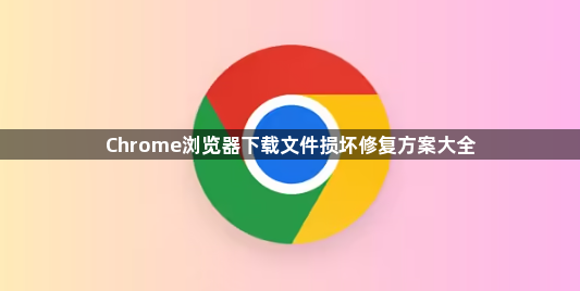 Chrome浏览器下载文件损坏修复方案大全1