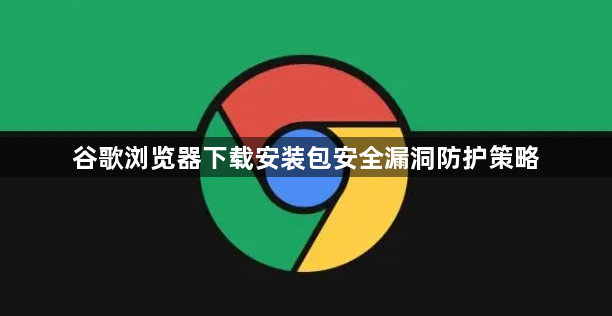 谷歌浏览器下载安装包安全漏洞防护策略1