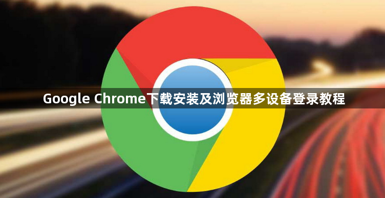 Google Chrome下载安装及浏览器多设备登录教程1