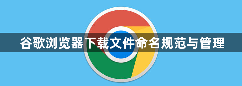谷歌浏览器下载文件命名规范与管理1