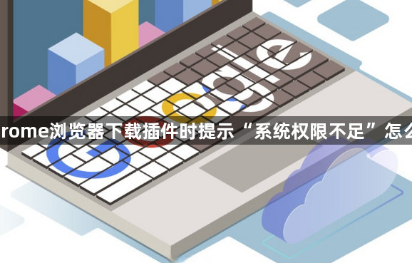 Chrome浏览器下载插件时提示“系统权限不足”怎么办1