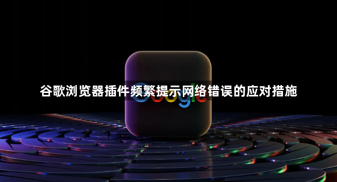 谷歌浏览器插件频繁提示网络错误的应对措施1