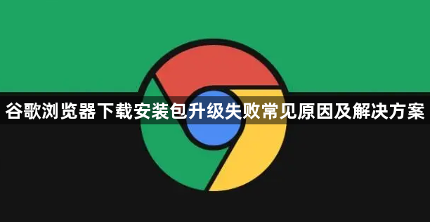 谷歌浏览器下载安装包升级失败常见原因及解决方案1