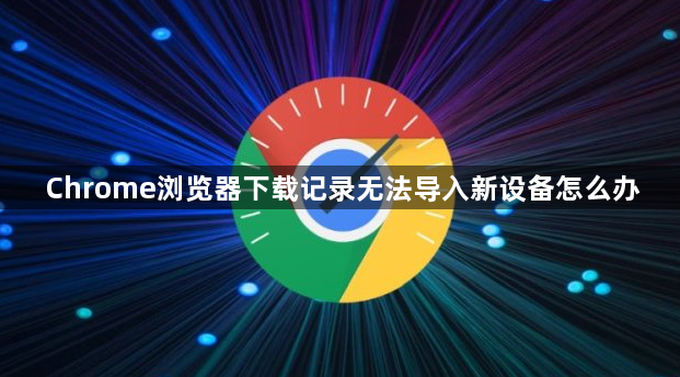 Chrome浏览器下载记录无法导入新设备怎么办1