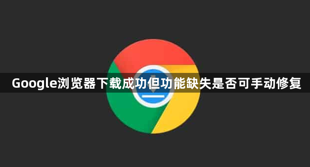Google浏览器下载成功但功能缺失是否可手动修复1