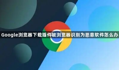 Google浏览器下载插件被浏览器识别为恶意软件怎么办1
