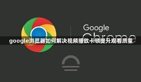 google浏览器如何解决视频播放卡顿提升观看质量1