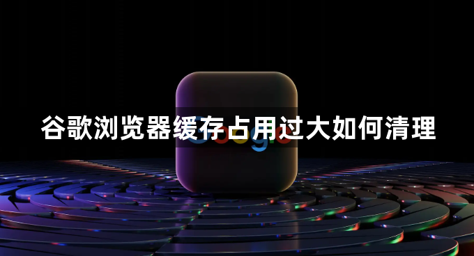 谷歌浏览器缓存占用过大如何清理1