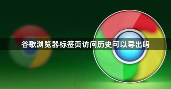 谷歌浏览器标签页访问历史可以导出吗1